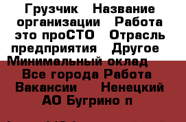 Грузчик › Название организации ­ Работа-это проСТО › Отрасль предприятия ­ Другое › Минимальный оклад ­ 1 - Все города Работа » Вакансии   . Ненецкий АО,Бугрино п.